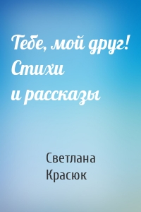 Тебе, мой друг! Стихи и рассказы