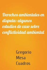 Derechos ambientales en disputa: algunos estudios de caso sobre conflictividad ambiental