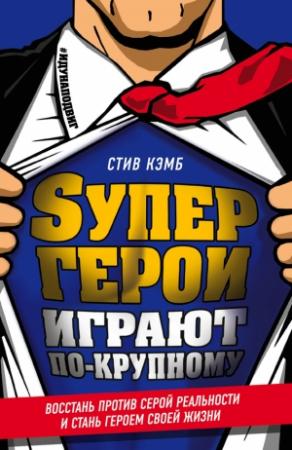 Обложка книги «Супергерои играют по-крупному. Восстань против серой реальности и стань героем своей жизни» — Стив Кэмб