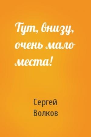 Обложка книги «Тут, внизу, очень мало места!» — Сергей Волков