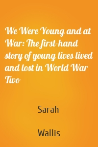 We Were Young and at War: The first-hand story of young lives lived and lost in World War Two