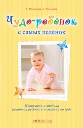 Обложка книги «Чудо-ребёнок с самых пелёнок. Пошаговая методика развития ребёнка с рождения до года» — Елена Мулюкина, Оксана Агеенкова