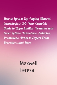 How to Land a Top-Paying Mineral technologists Job: Your Complete Guide to Opportunities, Resumes and Cover Letters, Interviews, Salaries, Promotions, What to Expect From Recruiters and More