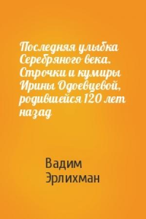 Обложка книги «Последняя улыбка Серебряного века. Строчки и кумиры Ирины Одоевцевой, родившейся 120 лет назад» — Вадим Эрлихман