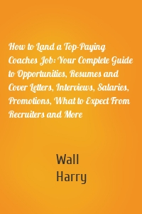 How to Land a Top-Paying Coaches Job: Your Complete Guide to Opportunities, Resumes and Cover Letters, Interviews, Salaries, Promotions, What to Expect From Recruiters and More