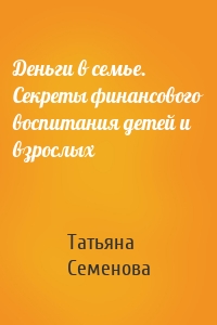 Деньги в семье. Секреты финансового воспитания детей и взрослых