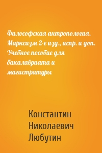 Философская антропология. Марксизм 2-е изд., испр. и доп. Учебное пособие для бакалавриата и магистратуры