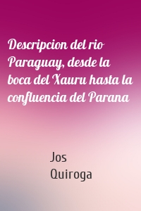 Descripcion del rio Paraguay, desde la boca del Xauru hasta la confluencia del Parana