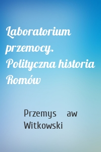 Laboratorium przemocy. Polityczna historia Romów