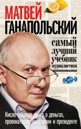 Обложка книги «Самый лучший учебник журналистики. Кисло-сладкая книга о деньгах, тщеславии и президенте» — Матвей Ганапольский