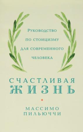 Обложка книги «Счастливая жизнь. Руководство по стоицизму для современного человека. 53 кратких урока ныне живущим» — Массимо Пильюччи