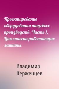 Проектирование оборудования пищевых производств. Часть 1. Циклически работающие машины