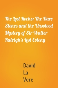 The Lost Rocks: The Dare Stones and the Unsolved Mystery of Sir Walter Raleigh's Lost Colony