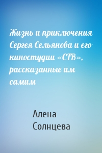 Жизнь и приключения Сергея Сельянова и его киностудии «СТВ», рассказанные им самим