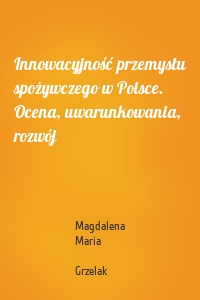 Innowacyjność przemysłu spożywczego w Polsce. Ocena, uwarunkowania, rozwój