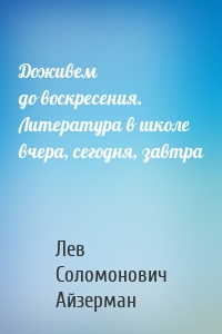 Доживем до воскресения. Литература в школе вчера, сегодня, завтра