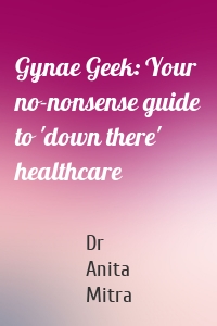 Gynae Geek: Your no-nonsense guide to 'down there' healthcare