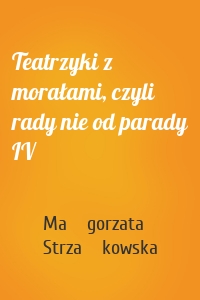 Teatrzyki z morałami, czyli rady nie od parady IV