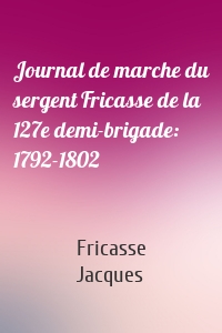 Journal de marche du sergent Fricasse de la 127e demi-brigade: 1792-1802