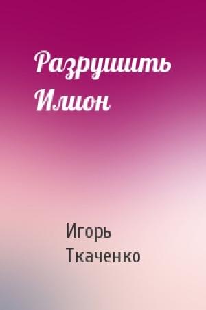 Обложка книги «Разрушить Илион» — Игорь Ткаченко