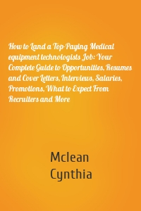 How to Land a Top-Paying Medical equipment technologists Job: Your Complete Guide to Opportunities, Resumes and Cover Letters, Interviews, Salaries, Promotions, What to Expect From Recruiters and More