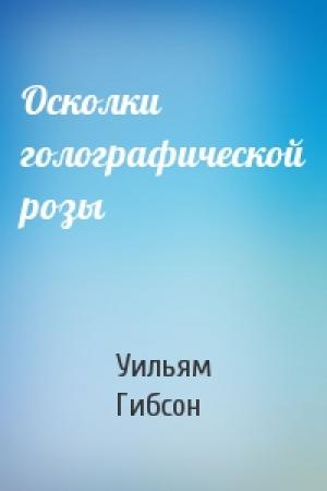 Обложка книги «Осколки голографической розы» — Уильям Гибсон