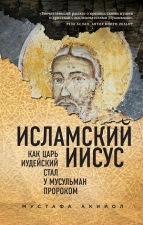 Обложка книги «Исламский Иисус. Как Царь Иудейский стал у мусульман пророком» — Мустафа Акийол