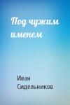 Иван Сидельников - Под чужим именем