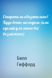 Стареть не обязательно! Будь вечно молодым (или сделай для этого всё возможное)