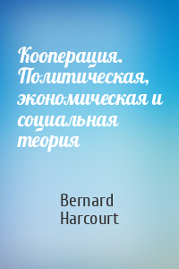 Bernard Harcourt - Кооперация. Политическая, экономическая и социальная теория