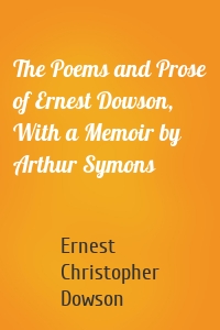 The Poems and Prose of Ernest Dowson, With a Memoir by Arthur Symons