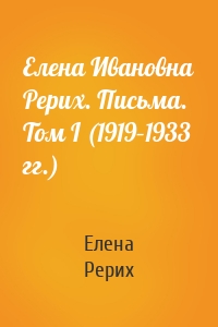 Елена Ивановна Рерих. Письма. Том I (1919–1933 гг.)