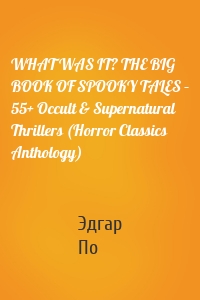 WHAT WAS IT? THE BIG BOOK OF SPOOKY TALES – 55+ Occult & Supernatural Thrillers (Horror Classics Anthology)