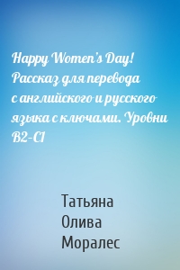 Happy Women’s Day! Рассказ для перевода с английского и русского языка с ключами. Уровни В2–С1