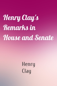 Henry Clay's Remarks in House and Senate