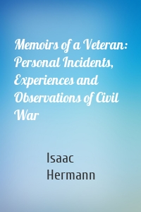 Memoirs of a Veteran: Personal Incidents, Experiences and Observations of Civil War