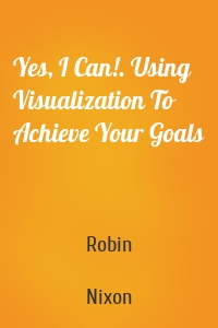 Yes, I Can!. Using Visualization To Achieve Your Goals