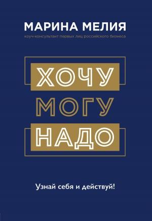 Обложка книги «Хочу – Mогу – Надо. Узнай себя и действуй!» — Марина Мелия