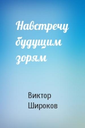 Обложка книги «Навстречу будущим зорям» — Виктор Широков