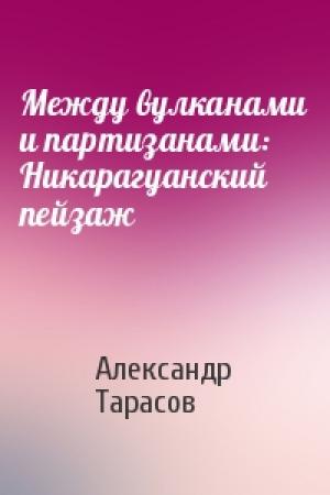 Обложка книги «Между вулканами и партизанами: Никарагуанский пейзаж» — Александр Тарасов
