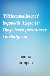 Wieloaspektowość logopedii. Część II: Opcje teoriopoznawcze i metodyczne