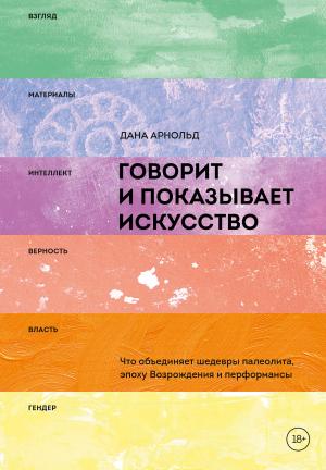 Обложка книги «Говорит и показывает искусство. Что объединяет шедевры палеолита, эпоху Возрождения и перформансы» — Дана Арнольд