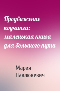 Продвижение коучинга: маленькая книга для большого пути