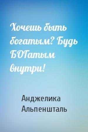 Обложка книги «Хочешь быть богатым? Будь БОГатым внутри!» — Анджелика Альпеншталь