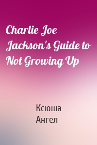 Charlie Joe Jackson's Guide to Not Growing Up