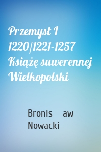 Przemysł I 1220/1221-1257 Książę suwerennej Wielkopolski