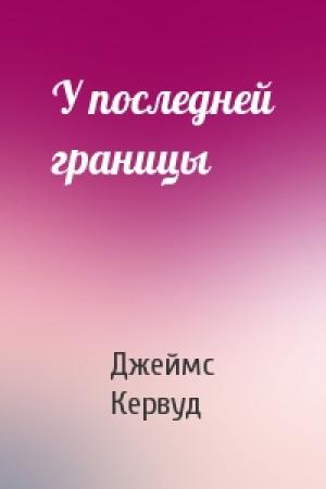 Обложка книги «У последней границы» — Джеймс Кервуд