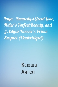 Inga - Kennedy's Great Love, Hitler's Perfect Beauty, and J. Edgar Hoover's Prime Suspect (Unabridged)