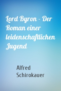 Lord Byron - Der Roman einer leidenschaftlichen Jugend