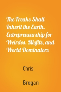 The Freaks Shall Inherit the Earth. Entrepreneurship for Weirdos, Misfits, and World Dominators